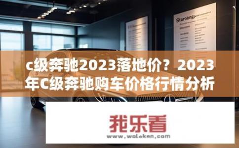 c级奔驰2023落地价？2023年C级奔驰购车价格行情分析，裸车起售价是多少？