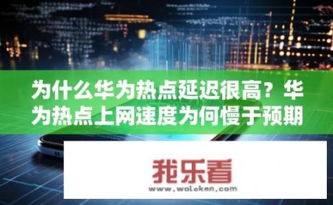 为什么华为热点延迟很高？华为热点上网速度为何慢于预期？
