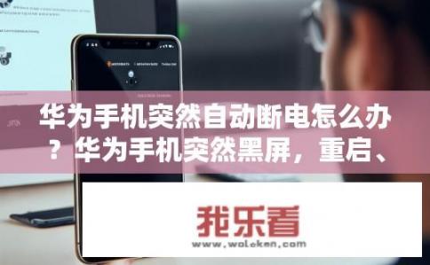 华为手机突然自动断电怎么办？华为手机突然黑屏，重启、调教电池或软件问题解答