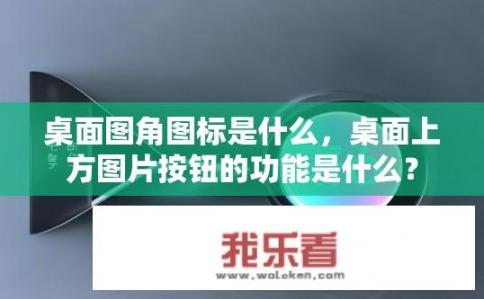 桌面图角图标是什么，桌面上方图片按钮的功能是什么？