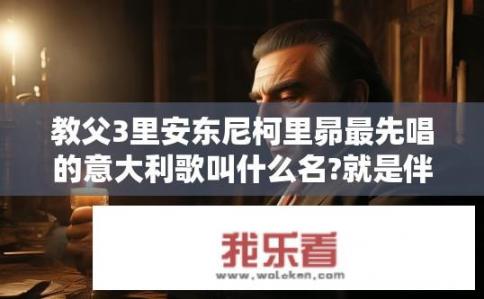 教父3里安东尼柯里昴最先唱的意大利歌叫什么名?就是伴着麦克回忆以前妻子的那段？教父第3部，安东尼·柯里昂唱的意大利歌曲叫什么名字？与回忆过去妻子部分相关吗？