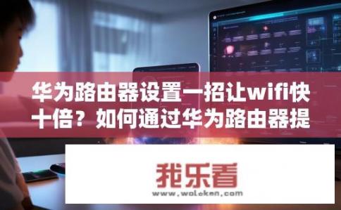 华为路由器设置一招让wifi快十倍？如何通过华为路由器提高无线网络速度?