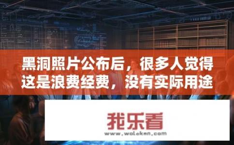 黑洞照片公布后，很多人觉得这是浪费经费，没有实际用途。你怎么看？黑洞照片未被广泛使用与浪费经费有何关系?