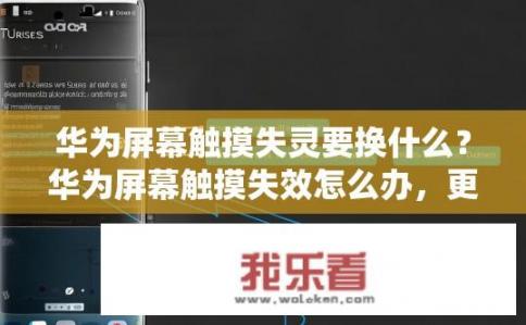 华为屏幕触摸失灵要换什么？华为屏幕触摸失效怎么办，更换触控板或系统更新?