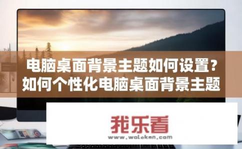 电脑桌面背景主题如何设置？如何个性化电脑桌面背景主题设置?
