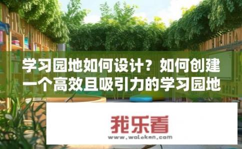 学习园地如何设计？如何创建一个高效且吸引力的学习园地设计方案?