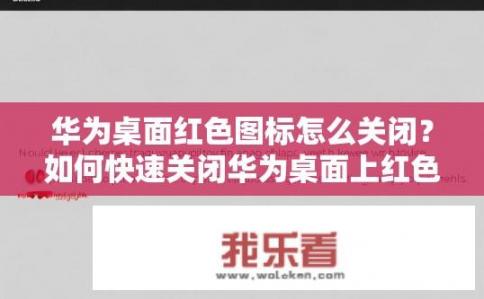 华为桌面红色图标怎么关闭？如何快速关闭华为桌面上红色警示图标?