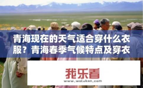 青海现在的天气适合穿什么衣服？青海春季气候特点及穿衣建议，如何选择适合春日穿着?