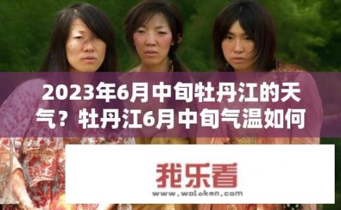 2023年6月中旬牡丹江的天气？牡丹江6月中旬气温如何？降雨概率大吗？