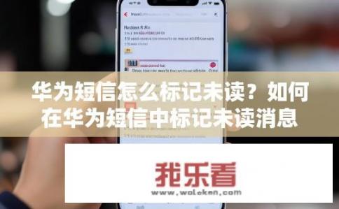 华为短信怎么标记未读？如何在华为短信中标记未读消息？