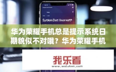 华为荣耀手机总是提示系统日期貌似不对哦？华为荣耀手机系统日期问题是什么？是否需要更新或修正？
