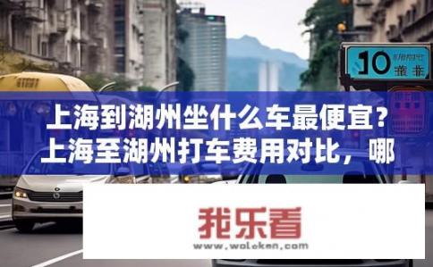 上海到湖州坐什么车最便宜？上海至湖州打车费用对比，哪一班次最省钱?