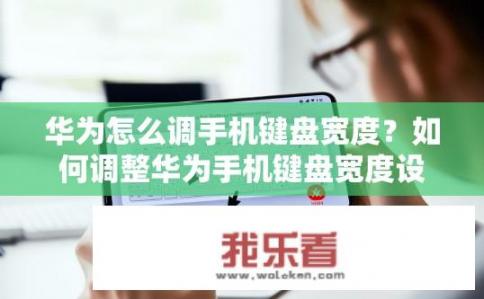 华为怎么调手机键盘宽度？如何调整华为手机键盘宽度设置?