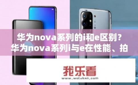 华为nova系列的i和e区别？华为nova系列i与e在性能、拍照及设计上的差异是什么?