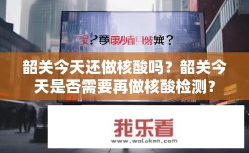 韶关今天还做核酸吗？韶关今天是否需要再做核酸检测？