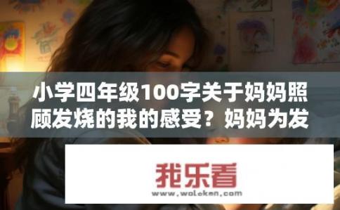 小学四年级100字关于妈妈照顾发烧的我的感受？妈妈为发烧发烧的我付出的心路历程，如何在困境中温暖与守护？