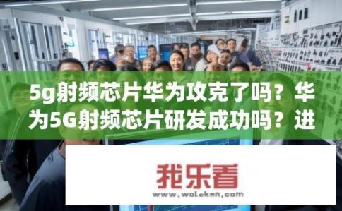 5g射频芯片华为攻克了吗？华为5G射频芯片研发成功吗？进展如何?