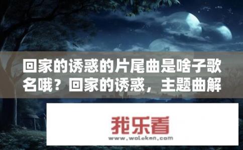 回家的诱惑的片尾曲是啥子歌名哦？回家的诱惑，主题曲解密——夜深人静