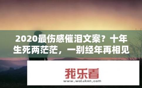 2020最伤感催泪文案？十年生死两茫茫，一别经年再相见。