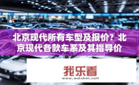北京现代所有车型及报价？北京现代各款车系及其指导价一览？