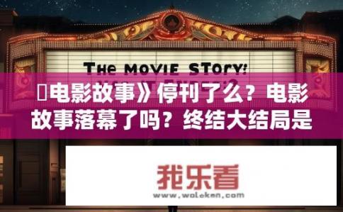 巜电影故事》停刊了么？电影故事落幕了吗？终结大结局是什么?