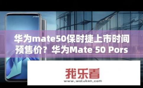 华为mate50保时捷上市时间预售价？华为Mate 50 Porsche Edition何时上市？价格预测是多少？