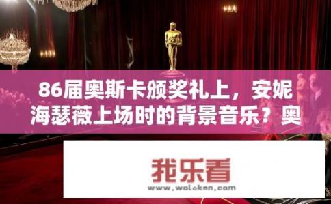86届奥斯卡颁奖礼上，安妮海瑟薇上场时的背景音乐？奥斯卡典礼上，女神安妮海瑟薇出场时，其标志性音乐背景是什么?