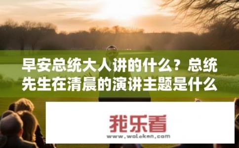 早安总统大人讲的什么？总统先生在清晨的演讲主题是什么？