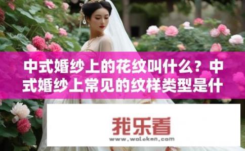 中式婚纱上的花纹叫什么？中式婚纱上常见的纹样类型是什么？