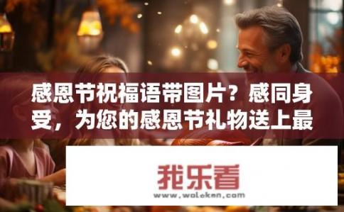 感恩节祝福语带图片？感同身受，为您的感恩节礼物送上最深情的表达与温馨画面！感恩节祝福 珍贵时刻 感动瞬间 祝福满溢