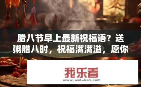 腊八节早上最新祝福语？送粥腊八时，祝福满满溢，愿你在新的一岁里幸福满满，健康满满，好运满满，财气满满！