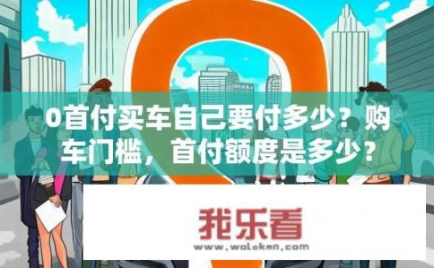 0首付买车自己要付多少？购车门槛，首付额度是多少？