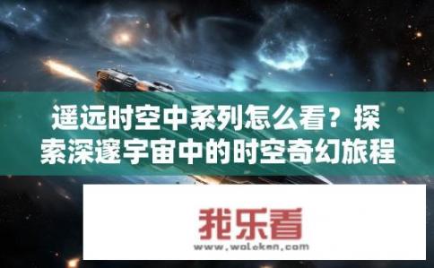 遥远时空中系列怎么看？探索深邃宇宙中的时空奇幻旅程，遥感技术与广义相对论的互动探讨