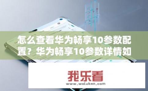 怎么查看华为畅享10参数配置？华为畅享10参数详情如何查询？
