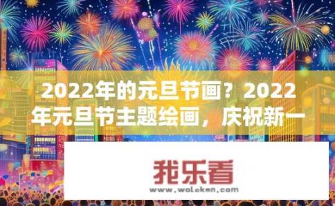 2022年的元旦节画？2022年元旦节主题绘画，庆祝新一年的美好愿景与祥和氛围吗?