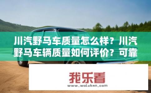 川汽野马车质量怎么样？川汽野马车辆质量如何评价？可靠性稳定性如何？