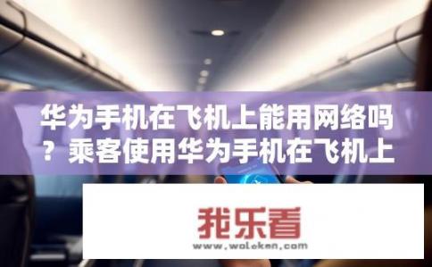 华为手机在飞机上能用网络吗？乘客使用华为手机在飞机上的通话、上网是否安全与便捷?