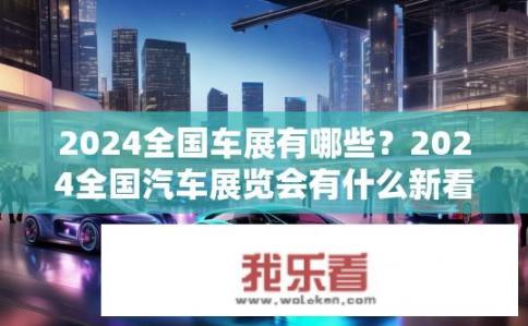 2024全国车展有哪些？2024全国汽车展览会有什么新看点？