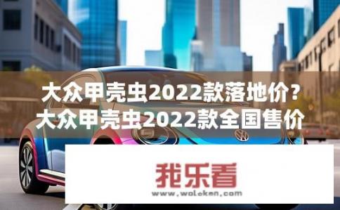 大众甲壳虫2022款落地价？大众甲壳虫2022款全国售价是多少？