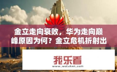 金立走向衰败，华为走向巅峰原因为何？金立危机折射出华为崛起之路，多元化策略为何更胜一筹?