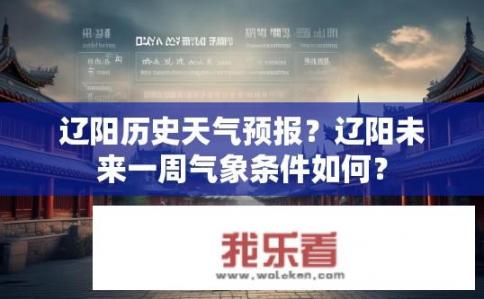 辽阳历史天气预报？辽阳未来一周气象条件如何？