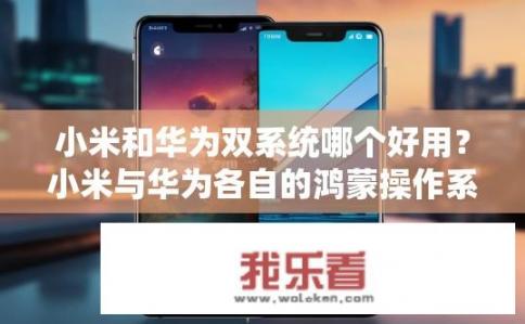 小米和华为双系统哪个好用？小米与华为各自的鸿蒙操作系统哪款更流畅、便捷？