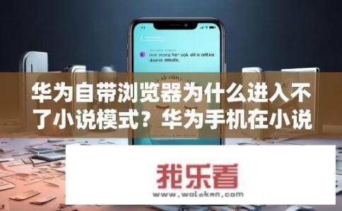 华为自带浏览器为什么进入不了小说模式？华为手机在小说模式下使用自带浏览器为何无法访问小说资源?