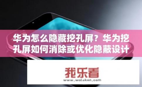 华为怎么隐藏挖孔屏？华为挖孔屏如何消除或优化隐蔽设计以提升视觉效果与美学吸引力?