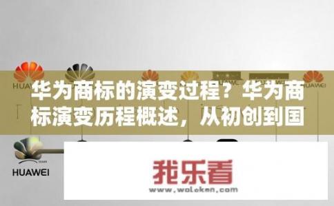 华为商标的演变过程？华为商标演变历程概述，从初创到国际认可的历史记录?