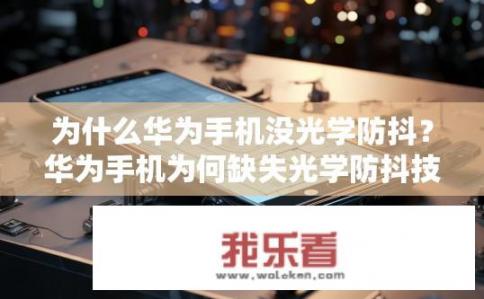为什么华为手机没光学防抖？华为手机为何缺失光学防抖技术？背后原因探究
