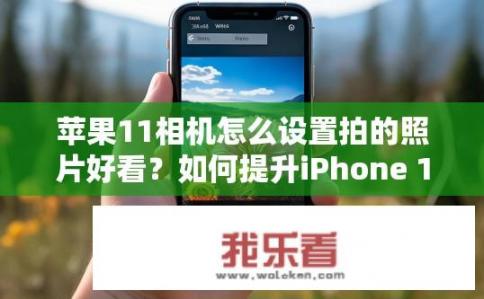 苹果11相机怎么设置拍的照片好看？如何提升iPhone 11 Pro Max拍照效果，实用摄影技巧分享