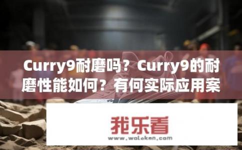 Curry9耐磨吗？Curry9的耐磨性能如何？有何实际应用案例及评价?