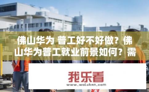 佛山华为 普工好不好做？佛山华为普工就业前景如何？需要具备哪些技能与素质？