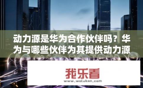 动力源是华为合作伙伴吗？华为与哪些伙伴为其提供动力源?